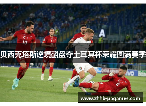 贝西克塔斯逆境翻盘夺土耳其杯荣耀圆满赛季 贝西克塔斯逆境翻盘夺土耳其杯荣耀圆满赛季