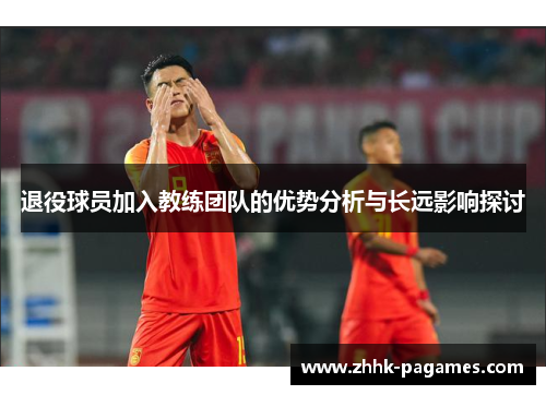 退役球员加入教练团队的优势分析与长远影响探讨
