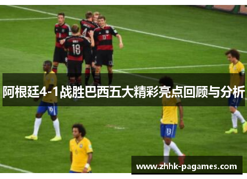 阿根廷4-1战胜巴西五大精彩亮点回顾与分析