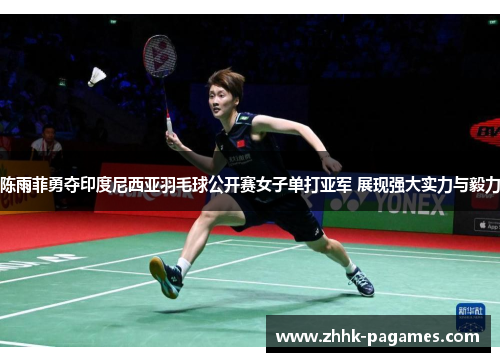陈雨菲勇夺印度尼西亚羽毛球公开赛女子单打亚军 展现强大实力与毅力