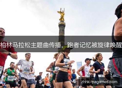 柏林马拉松主题曲传播,跑者记忆被旋律唤醒 柏林马拉松主题曲传播,跑者记忆被旋律唤醒
