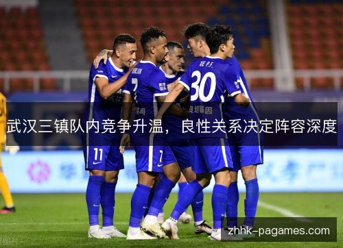 武汉三镇队内竞争升温,良性关系决定阵容深度 武汉三镇队内竞争升温,良性关系决定阵容深度